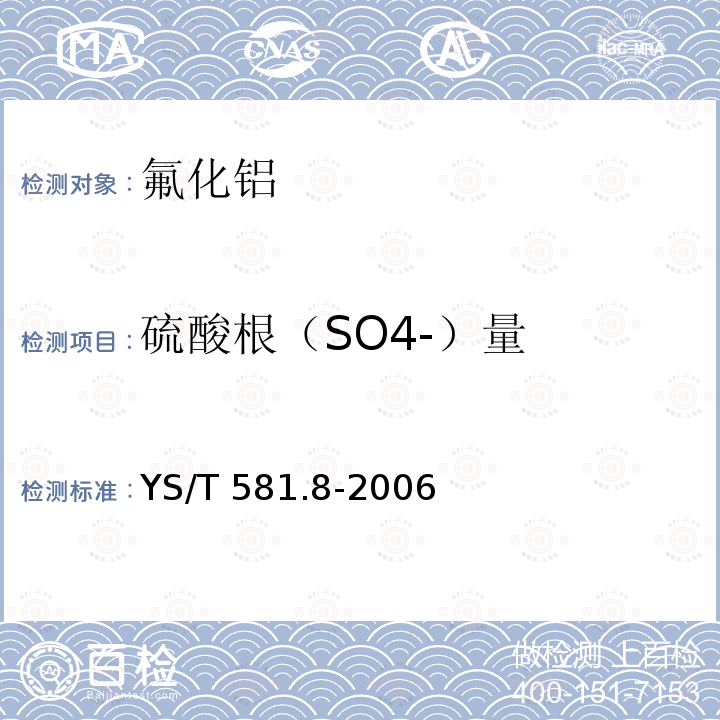 硫酸根（SO4-）量 YS/T 581.8-2006 氟化铝化学分析方法和物理性能测定方法 第8部分:硫酸钡重量法测定硫酸根含量