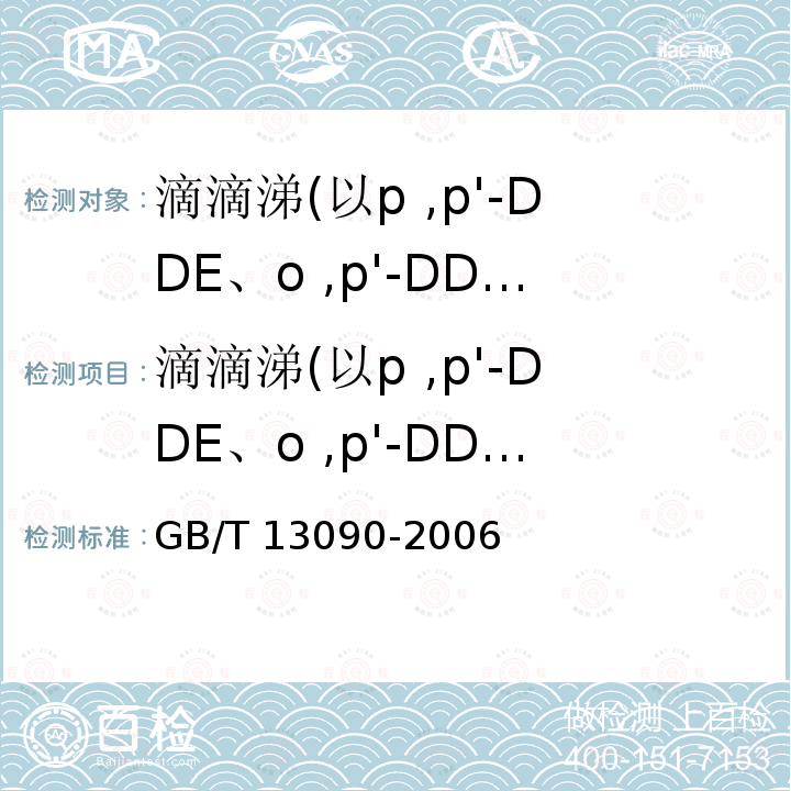 滴滴涕(以p ,p'-DDE、o ,p'-DDT、p ,p'-DDD、p ,p'-DDT之和计) 滴滴涕(以p ,p'-DDE、o ,p'-DDT、p ,p'-DDD、p ,p'-DDT之和计) GB/T 13090-2006