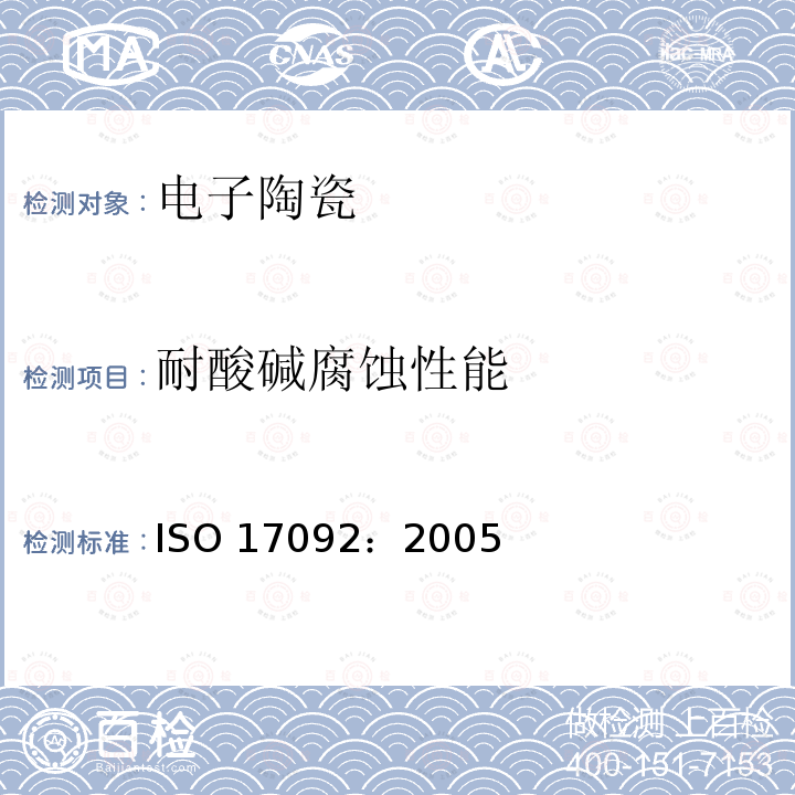 耐酸碱腐蚀性能 ISO 17092-2005 精细陶瓷(高级陶瓷,高技术陶瓷)  酸碱液中单块陶瓷耐腐蚀性能的测定