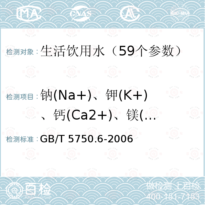 钠(Na+)、钾(K+)、钙(Ca2+)、镁(Mg2+) GB/T 5750.6-2006 生活饮用水标准检验方法 金属指标