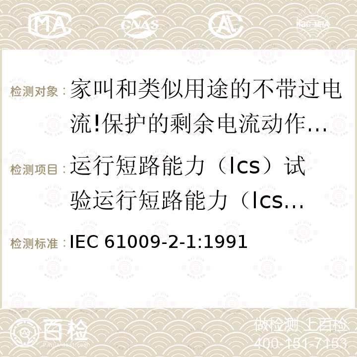 运行短路能力（Ics）试验运行短路能力（Ics）试验 IEC 61009-2-1-1991 家用和类似用途的带过电流保护的剩余电流动作断路器(RCBO's) 第2-1部分:一般规则对动作功能与线路电压无关的RCBO's的适用性