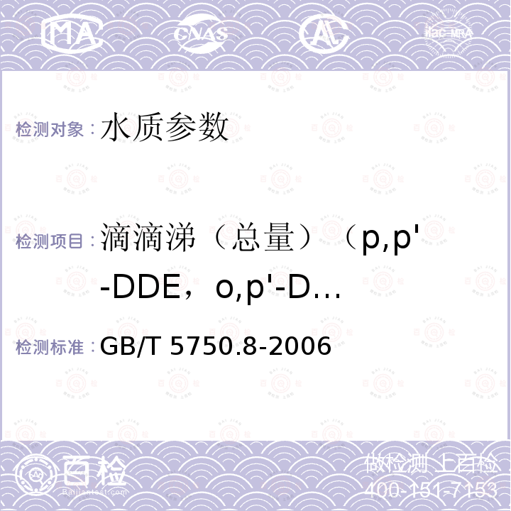 滴滴涕（总量）（p,p'-DDE，o,p'-DDT，p,p'-DDD，p,p'-DDT） 滴滴涕（总量）（p,p'-DDE，o,p'-DDT，p,p'-DDD，p,p'-DDT） GB/T 5750.8-2006