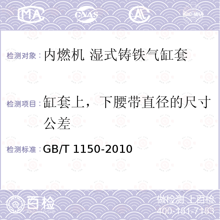 缸套上，下腰带直径的尺寸公差 GB/T 1150-2010 内燃机 湿式铸铁气缸套 技术条件