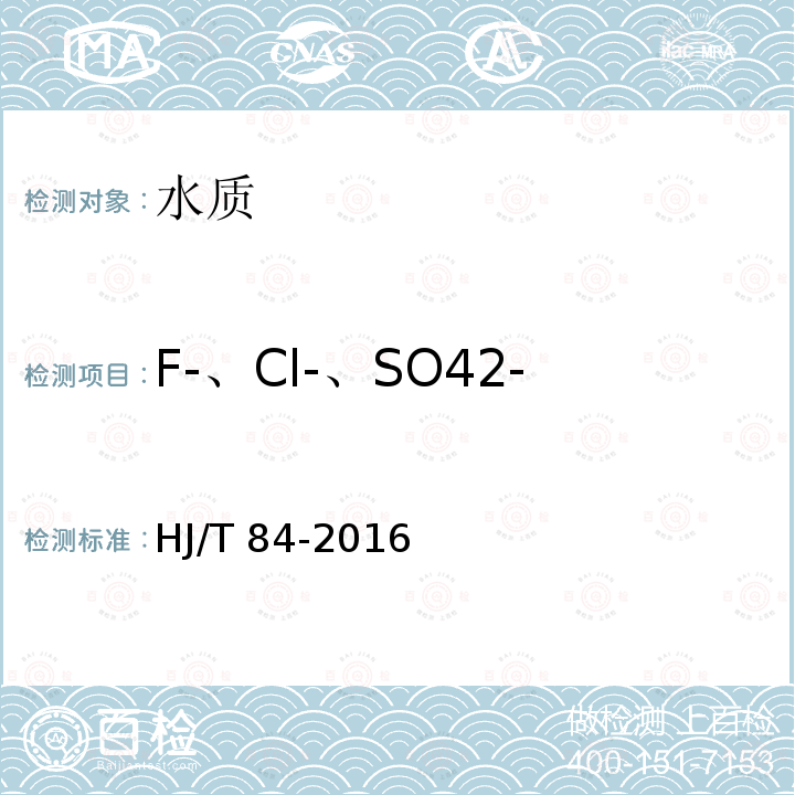 F-、Cl-、SO42- HJ 84-2016 水质 无机阴离子（F-、Cl-、NO2-、Br-、NO3-、PO43-、SO32-、SO42-）的测定 离子色谱法