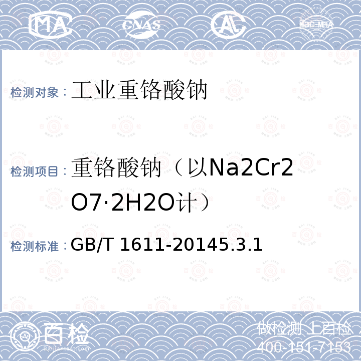 重铬酸钠（以Na2Cr2O7·2H2O计） 重铬酸钠（以Na2Cr2O7·2H2O计） GB/T 1611-20145.3.1