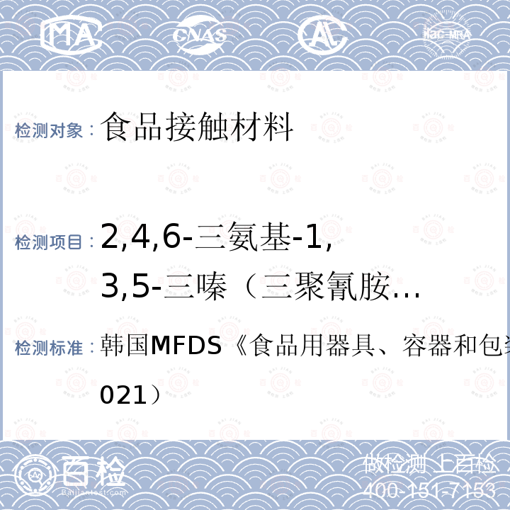 2,4,6-三氨基-1,3,5-三嗪（三聚氰胺）迁移量 韩国MFDS《食品用器具、容器和包装的标准与规范》（2021） 韩国MFDS《食品用器具、容器和包装的标准与规范》（2021）