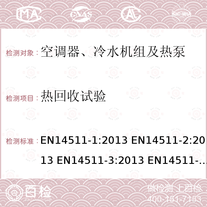 热回收试验 带电动机－压缩机的空调器、水冷机组和热泵 第一部分:术语和定义 带电动机－压缩机的空调器、水冷机组和热泵 第二部分:测试环境 带电动机－压缩机的空调器、水冷机组和热泵 第三部分:测试方法 带电动机－压缩机的空调器、水冷机组和热泵  第四部分:要求 EN14511-1:2013 EN14511-2:2013 EN14511-3:2013 EN14511-4:2013