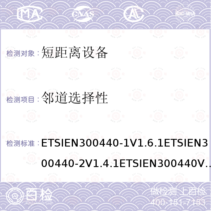 邻道选择性 电磁兼容和射频频谱特性规范；短距离设备；工作频段在1GHz至40GHz范围的无线设备 协调标准的需求 ETSIEN300440-1V1.6.1ETSIEN300440-2V1.4.1ETSIEN300440V2.1.1ETSIEN300440V2.2.18.1，5.4.1，4.3.3