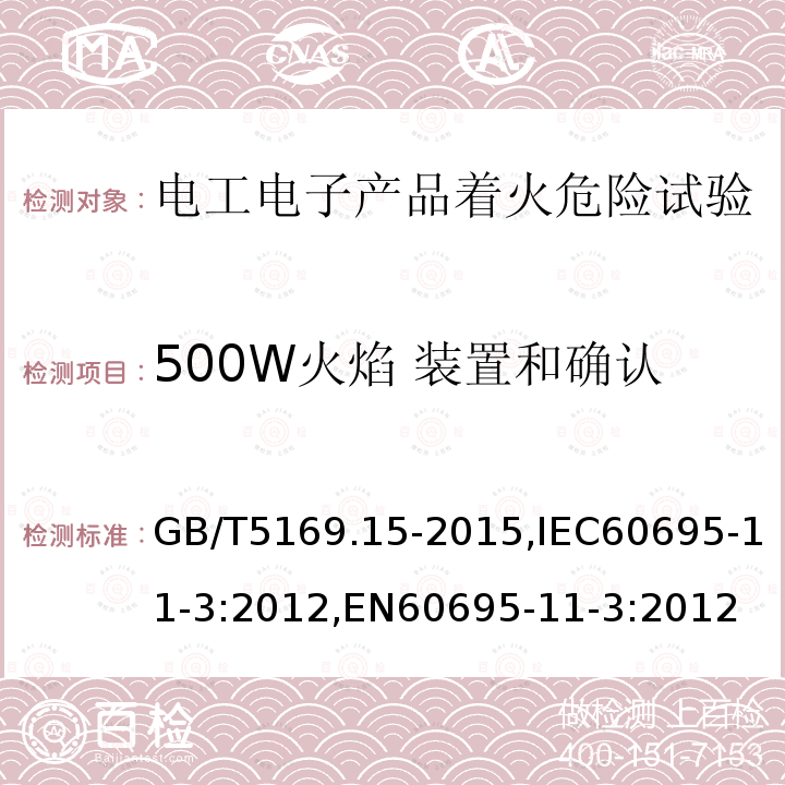 500W火焰 装置和确认 1、电工电子产品着火危险试验 第15部分：试验火焰 500W火焰 装置和确认试验方法 GB/T5169.15-2015,IEC60695-11-3:2012,EN60695-11-3:2012