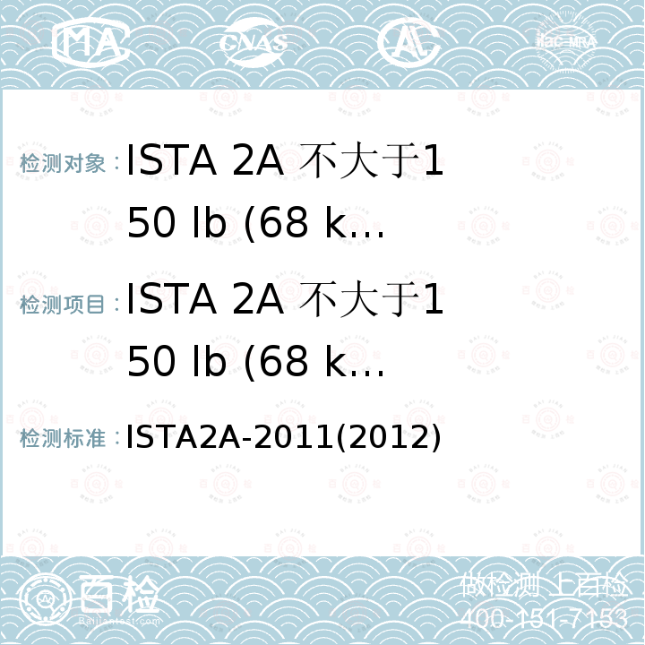 ISTA 2A 不大于150 lb (68 kg)的包装件 不大于150 lb (68 kg)的包装件 ISTA2A-2011(2012)