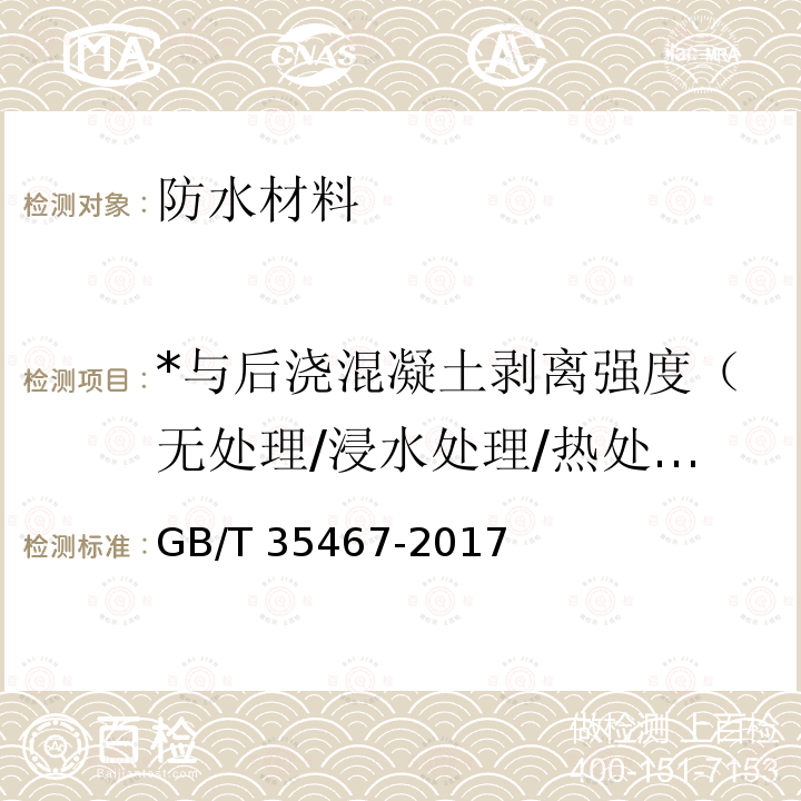 *与后浇混凝土剥离强度（无处理/浸水处理/热处理）/与水泥砂浆剥离强度（无处理/热处理） GB/T 35467-2017 湿铺防水卷材