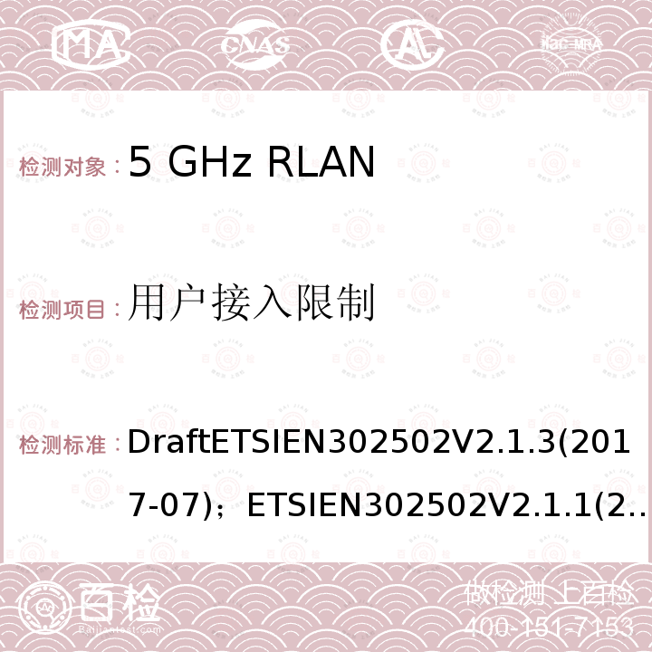 用户接入限制 5 GHz RLAN;包含基本要求的协调标准              第2014/53/EU号指令第3.2条 DraftETSIEN302502V2.1.3(2017-07)；ETSIEN302502V2.1.1(2017-03)