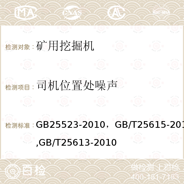 司机位置处噪声 《矿用机械正铲式挖掘机    安全要求》，《土方机械 司机位置发射声压级的测定动态试验条件》，《土方机械 司机位置发射声压级的测定定置试验条件》 GB25523-2010，GB/T25615-2010,GB/T25613-2010