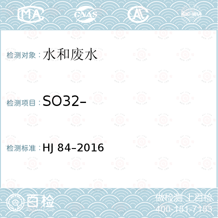 SO32– HJ 84-2016 水质 无机阴离子（F-、Cl-、NO2-、Br-、NO3-、PO43-、SO32-、SO42-）的测定 离子色谱法