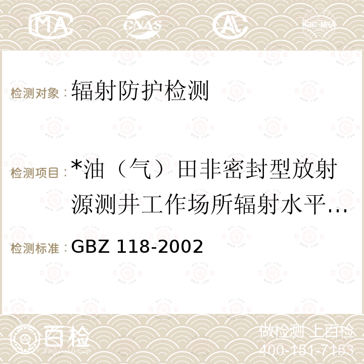 *油（气）田非密封型放射源测井工作场所辐射水平检测 GBZ 118-2002 油(气)田非密封型放射源测井卫生防护标准