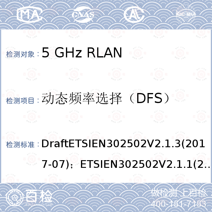 动态频率选择（DFS） 5 GHz RLAN;包含基本要求的协调标准              第2014/53/EU号指令第3.2条 DraftETSIEN302502V2.1.3(2017-07)；ETSIEN302502V2.1.1(2017-03)