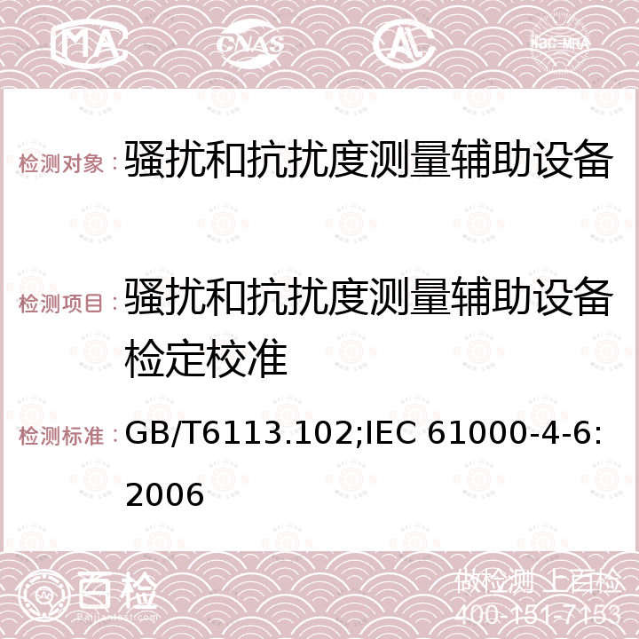 骚扰和抗扰度测量辅助设备检定校准 IEC 61000-4-6:2006 无线电骚扰和抗扰度测量设备和测量方法规范 第1-2部分： 无线电骚扰和抗扰度测量设备 辅助设备 GB/T6113.102，传导骚扰无线电干扰和防干扰测试仪及方法的规范---第1-2部分：无线电干扰和防干扰测量仪---辅助设备---传导的干扰  CISPR16-1-2，电磁兼容  试验和测量技术射频场感应的传导骚扰抗扰度 