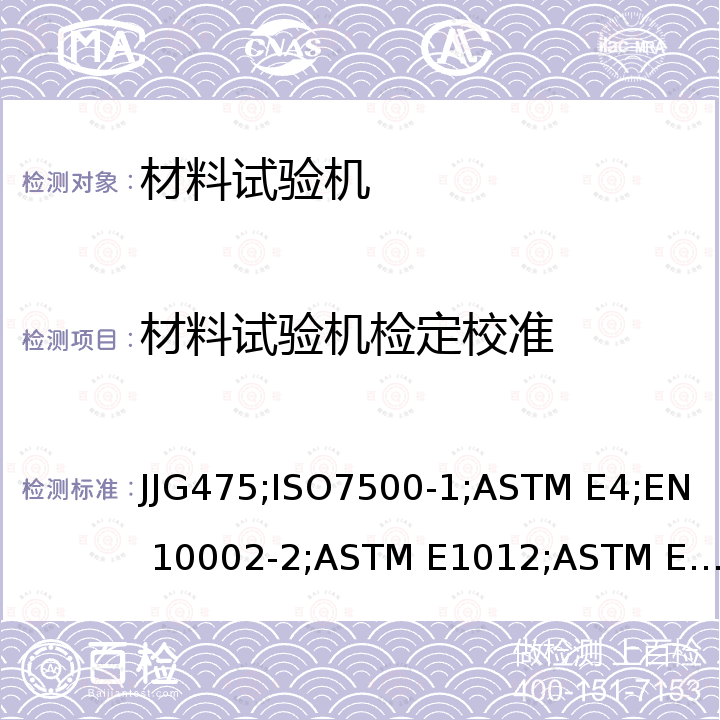 材料试验机检定校准 EN 10002 电子式万能试验机检定规程 JJG475，金属材料-静力单轴试验机的校准规范。第一部分：拉力/压力试验机——测力系统的校准规范 ISO7500-1，试验机力值校准方法 ASTM E4，金属材料拉伸测试2部分：拉伸试验机压力测试系统的校准 -2，在拉伸和压缩载荷下试验结构和试样对中校准方法 ASTM E1012，万能试验机计算机数据采集系统的评定导则 ASTM E1856，万能试验机计算机数据采集系统评定 JJF1103