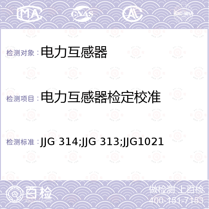 电力互感器检定校准 JJG 314;JJG 313;JJG1021 《测量用电压互感器检定规程》 JJG 314，《测量用电流互感器检定规程》 JJG 313，《电力互感器检定规程》 JJG1021