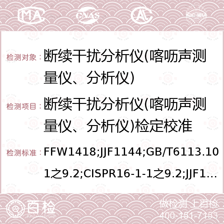 断续干扰分析仪(喀呖声测量仪、分析仪)检定校准 JJF 1144 断续干扰分析仪(喀呖声测量仪)校准方法 FFW1418，电磁骚扰测量接收机校准规范 JJF1144，喀呖声分析仪性能检查的确认测试方法 GB/T6113.101之9.2，喀呖声分析仪性能检查的确认测试方法 CISPR16-1-1之9.2，断续干扰分析仪校准规范 JJF1845