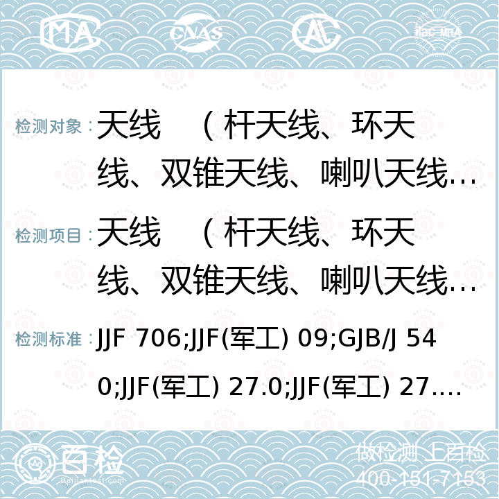 天线   （杆天线、环天线、双锥天线、喇叭天线、对数周期天线等）检定校准 JJF 706;JJF(军工) 09;GJB/J 540;JJF(军工) 27.0;JJF(军工) 27.;SAE ARP 958;QJ 2840; 9kHz～30MHz鞭状天线校准规范 JJF 1706，辐射发射测量天线1m天线系数校准规范 JJF(军工) 109，电磁兼容测量天线的天线系数校准规范 GJB/J 5410，电磁发射和敏感度测试设备校准规范 第10部分 发射天线 JJF(军工) 27.10，电磁发射和敏感度测试设备校准规范 第11 部分 辐射环天线 JJF(军工) 27.11，电磁干扰测量天线：标准校准方法 SAE ARP 958D，电磁兼容性测量天线的天线系数校准方法 QJ 2840，电磁兼容性美国国家标准—电磁干扰控制中的辐射发射测