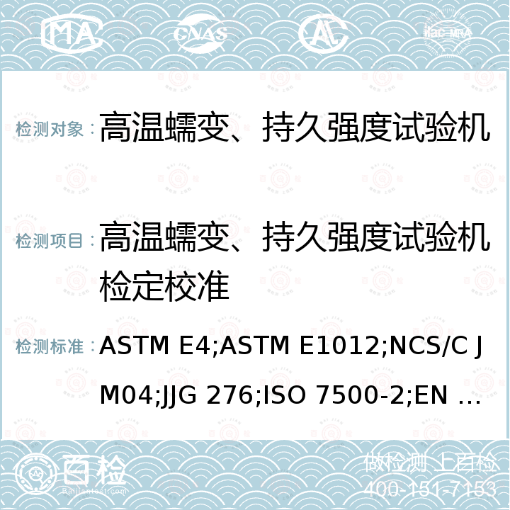 高温蠕变、持久强度试验机检定校准 JJG 276 试验机力值校准规范 ASTM E4，在拉伸和压缩载荷下试验结构和试样对中校准规范 ASTM E1012，轴向负荷下试验机对中的校准规范 NCS/C J M04，高温蠕变、持久强度试验机检定规程 ，金属材料-静力单轴试验机的校准 第二部分:拉伸蠕变试验机-力值校准规范 ISO 7500-2，金属材料-静力单轴试验机的校准 第二部分:拉伸蠕变试验机-力值校准规范 EN ISO 7500-2，金属材料 试验机加载同轴度的检验 GB/T 34104