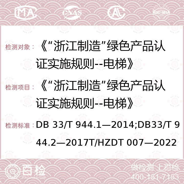 《“浙江制造”绿色产品认证实施规则--电梯》 33/T 944.1-2014 《浙江制造”评价规范 第1部分：通用要求》《“浙江制造”评价规范 第2部分：管理要求》《绿色产品评价电梯》 DB 33/T 944.1—2014;DB33/T 944.2—2017T/HZDT 007—2022