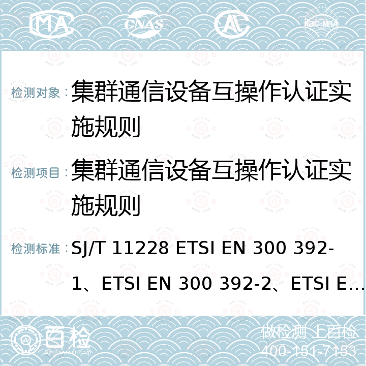 集群通信设备互操作认证实施规则 ETSI EN 300 392 《数字集群移动通信系统体制》、《陆地集群无线电(TETRA);语音加数据(V+D);第一部分:通用网络设计》、《陆地集群无线电(TETRA)；语音加数据(V+D)；第2部分：空中接口(AI)》等 SJ/T 11228 -1、-2、-3、-4等