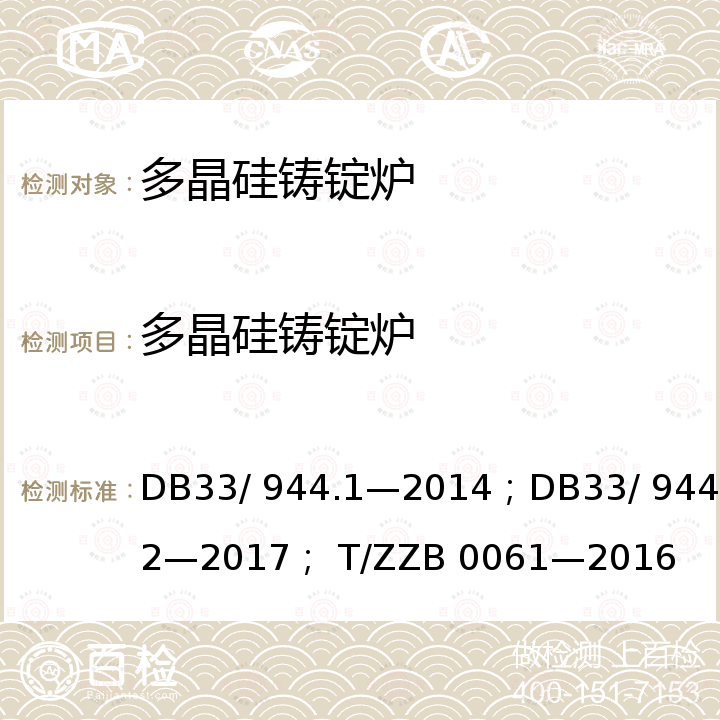 多晶硅铸锭炉 DB 33/944.1-2014 浙江制造”评价规范 第1 部分：通用要求；“浙江制造”评价规范 第2 部分：管理要求；浙江制造团体标准 DB33/ 944.1—2014；DB33/ 944.2—2017； T/ZZB 0061—2016