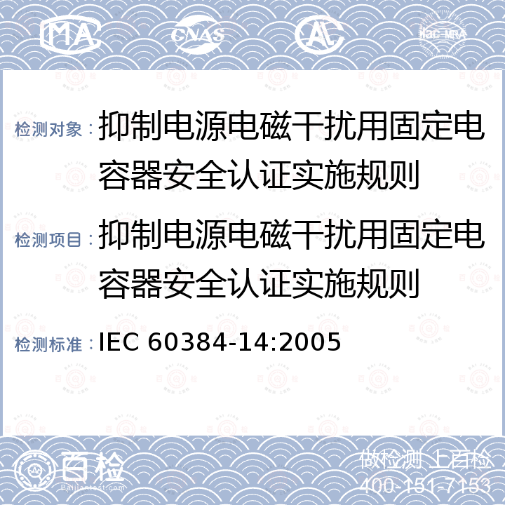 抑制电源电磁干扰用固定电容器安全认证实施规则 电气设备用固定电容器.第 14 部分:分规范:抑制电源电磁干扰用固定电容器 IEC 60384-14:2005
