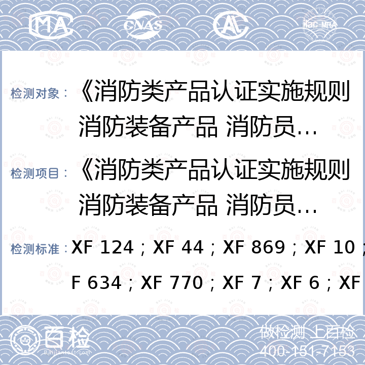 《消防类产品认证实施规则 消防装备产品 消防员个人防护装备产品》 正压式消防空气氧气呼吸器消防头盔消防员灭火防护头套消防员灭火隔热化学防护服消防手套消防员灭火防护靴消防用防坠落装备消防员呼救器 XF 124；XF 44；XF 869；XF 10；XF 634；XF 770；XF 7；XF 6；XF 630；XF494；GB 27900；XF 632。